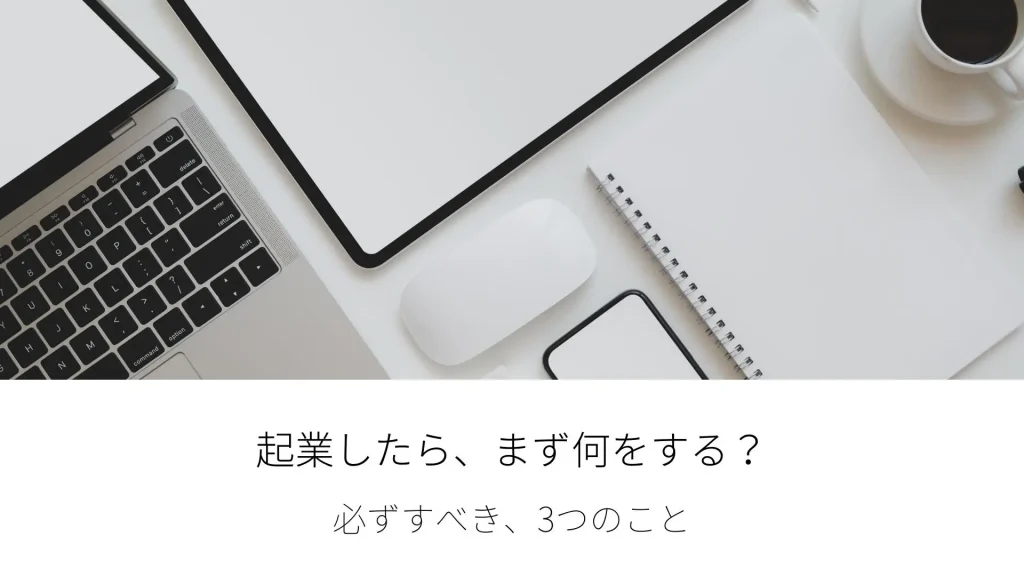 起業したら、まず何をする？必ずすべき、3つのこと